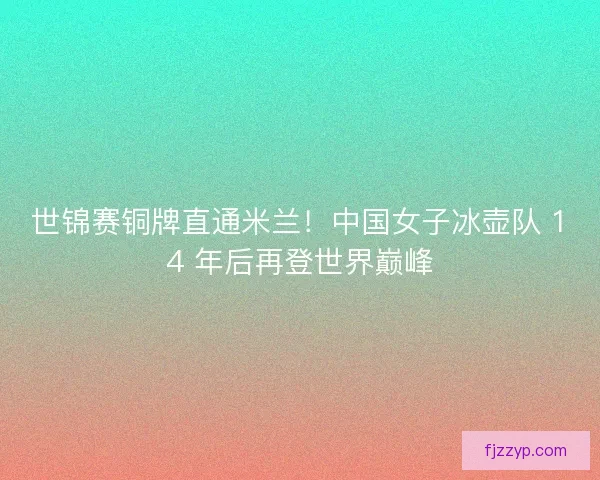 世锦赛铜牌直通米兰！中国女子冰壶队 14 年后再登世界巅峰