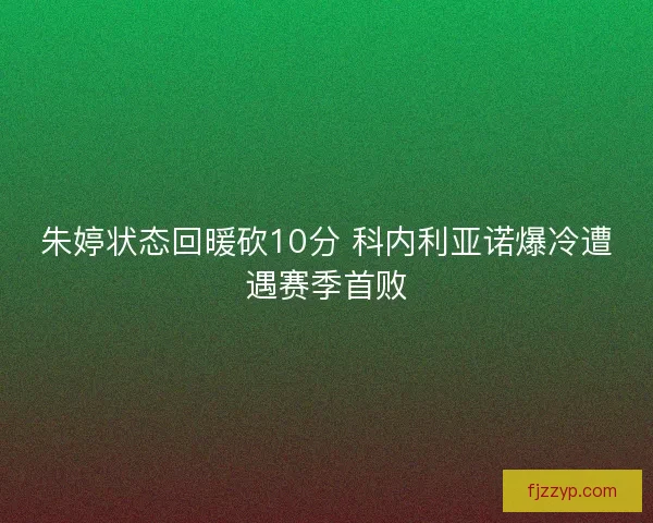 朱婷状态回暖砍10分 科内利亚诺爆冷遭遇赛季首败 朱婷状态回暖砍10分 科内利亚诺爆冷遭遇赛季首败