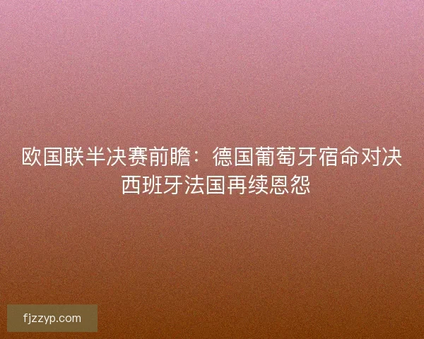 欧国联半决赛前瞻：德国葡萄牙宿命对决 西班牙法国再续恩怨