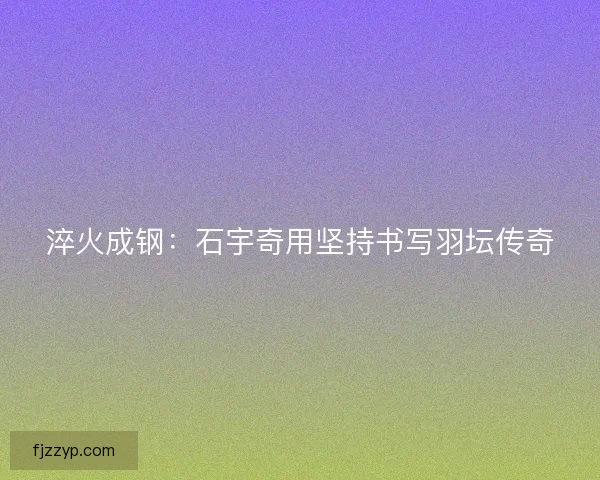 淬火成钢：石宇奇用坚持书写羽坛传奇