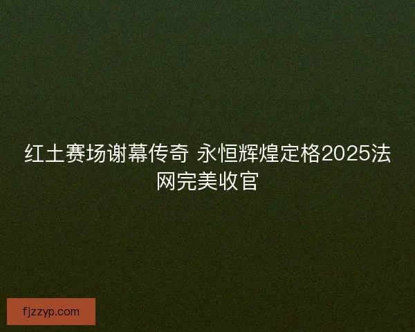 红土赛场谢幕传奇 永恒辉煌定格2025法网完美收官