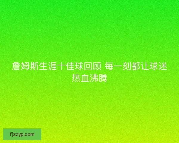 詹姆斯生涯十佳球回顾 每一刻都让球迷热血沸腾