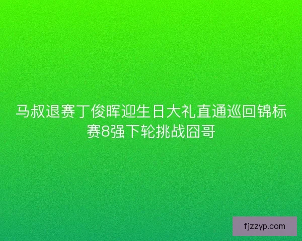 马叔退赛丁俊晖迎生日大礼直通巡回锦标赛8强下轮挑战囧哥