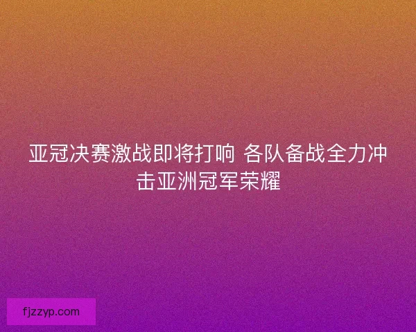 亚冠决赛激战即将打响 各队备战全力冲击亚洲冠军荣耀
