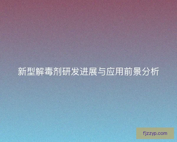 新型解毒剂研发进展与应用前景分析