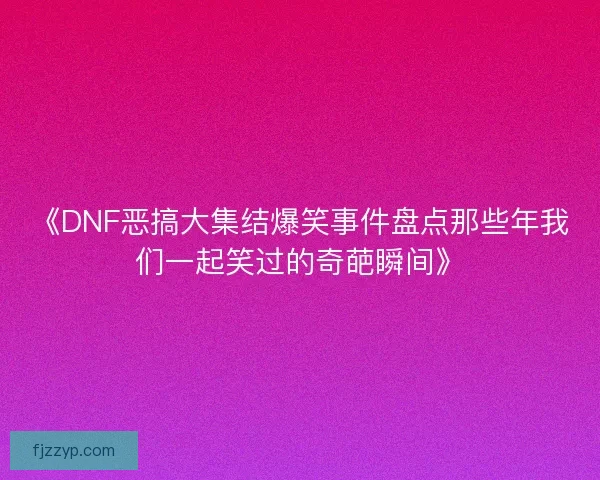 《DNF恶搞大集结爆笑事件盘点那些年我们一起笑过的奇葩瞬间》