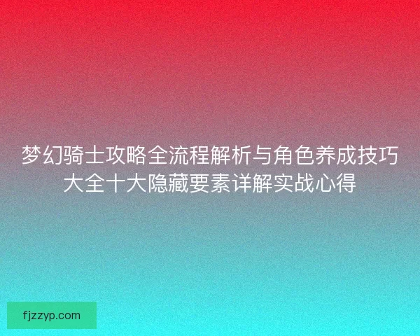 梦幻骑士攻略全流程解析与角色养成技巧大全十大隐藏要素详解实战心得 梦幻骑士攻略全流程解析与角色养成技巧大全十大隐藏要素详解实战心得