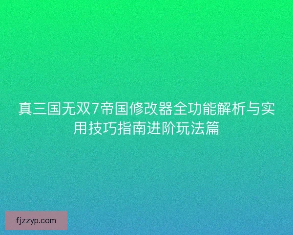 真三国无双7帝国修改器全功能解析与实用技巧指南进阶玩法篇 真三国无双7帝国修改器全功能解析与实用技巧指南进阶玩法篇