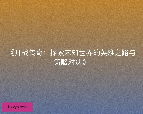 《开战传奇:探索未知世界的英雄之路与策略对决》 《开战传奇:探索未知世界的英雄之路与策略对决》