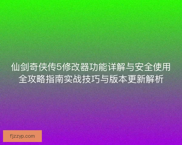 仙剑奇侠传5修改器功能详解与安全使用全攻略指南实战技巧与版本更新解析
