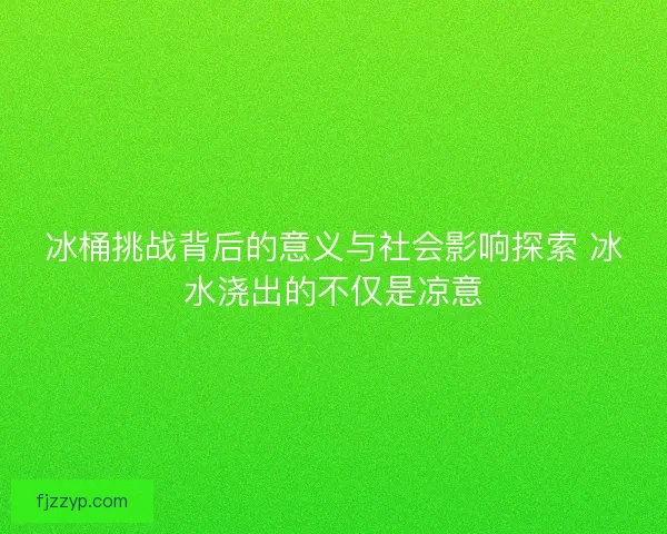冰桶挑战背后的意义与社会影响探索 冰水浇出的不仅是凉意