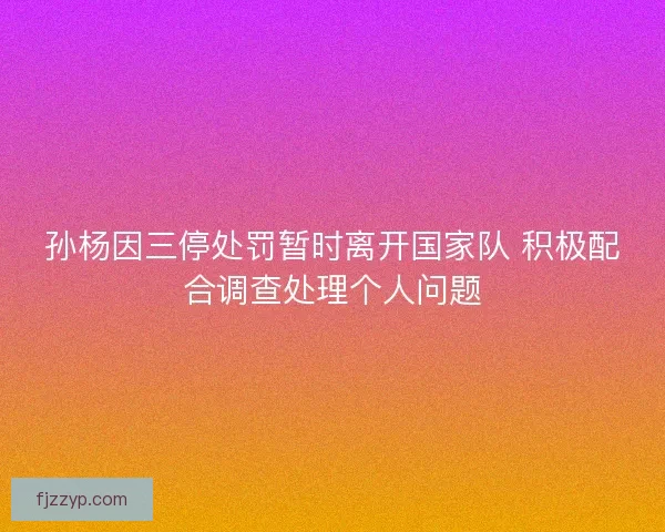 孙杨因三停处罚暂时离开国家队 积极配合调查处理个人问题 孙杨因三停处罚暂时离开国家队 积极配合调查处理个人问题