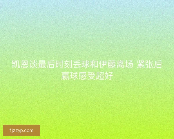 凯恩谈最后时刻丢球和伊藤离场 紧张后赢球感受超好