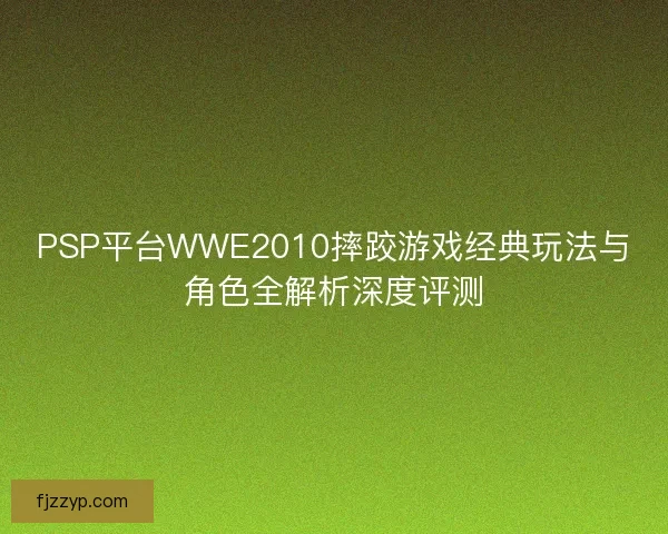 PSP平台WWE2010摔跤游戏经典玩法与角色全解析深度评测 PSP平台WWE2010摔跤游戏经典玩法与角色全解析深度评测
