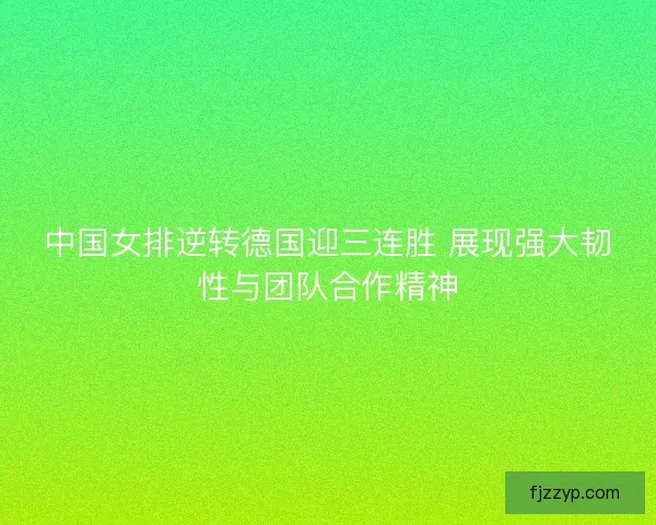 中国女排逆转德国迎三连胜 展现强大韧性与团队合作精神