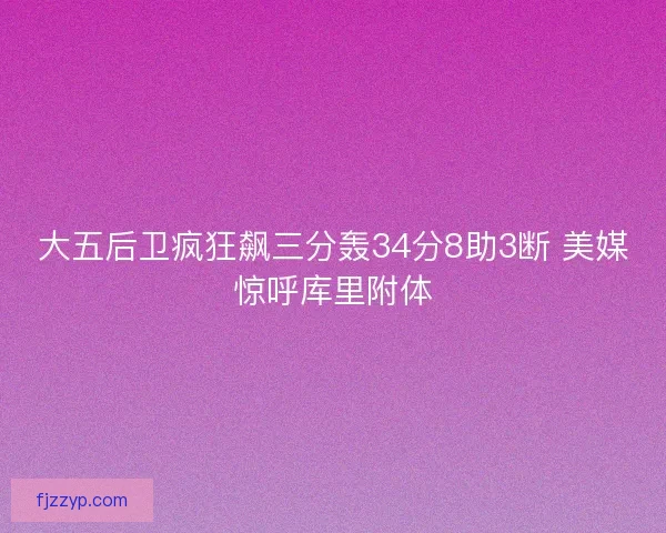 大五后卫疯狂飙三分轰34分8助3断 美媒惊呼库里附体 大五后卫疯狂飙三分轰34分8助3断 美媒惊呼库里附体