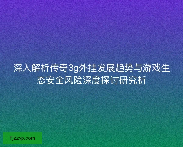 深入解析传奇3g外挂发展趋势与游戏生态安全风险深度探讨研究析