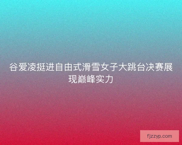 谷爱凌挺进自由式滑雪女子大跳台决赛展现巅峰实力 谷爱凌挺进自由式滑雪女子大跳台决赛展现巅峰实力
