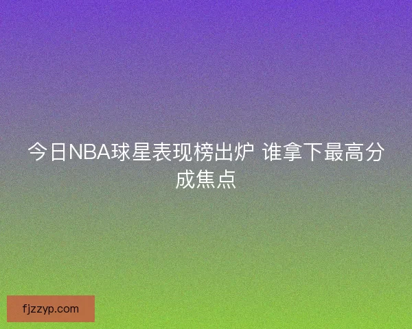 今日NBA球星表现榜出炉 谁拿下最高分成焦点