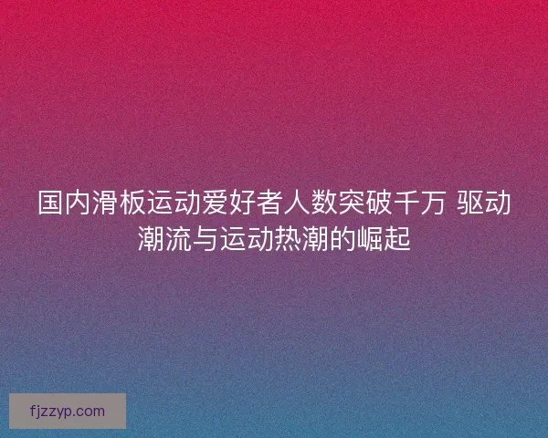 国内滑板运动爱好者人数突破千万 驱动潮流与运动热潮的崛起 国内滑板运动爱好者人数突破千万 驱动潮流与运动热潮的崛起