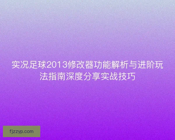实况足球2013修改器功能解析与进阶玩法指南深度分享实战技巧