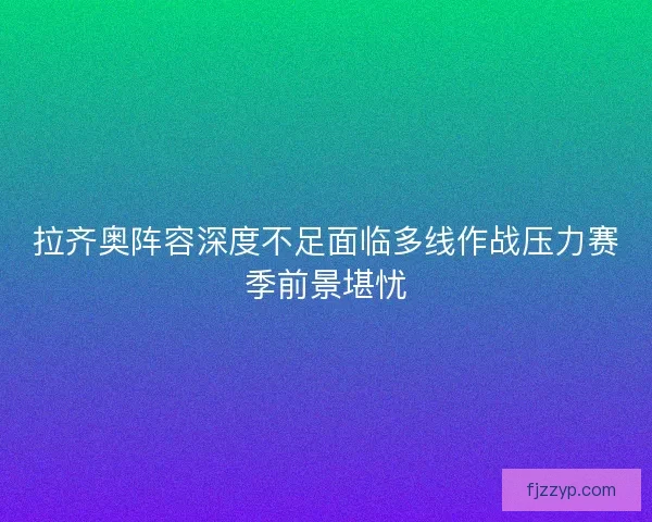 拉齐奥阵容深度不足面临多线作战压力赛季前景堪忧