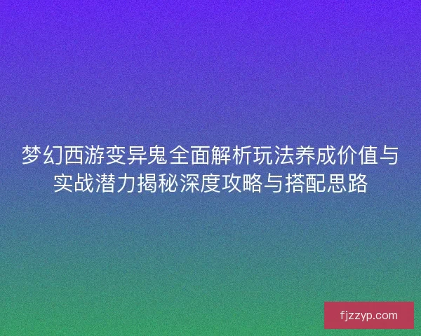 梦幻西游变异鬼全面解析玩法养成价值与实战潜力揭秘深度攻略与搭配思路