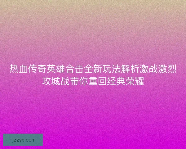 热血传奇英雄合击全新玩法解析激战激烈攻城战带你重回经典荣耀