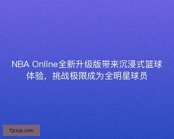 NBA Online全新升级版带来沉浸式篮球体验，挑战极限成为全明星球员