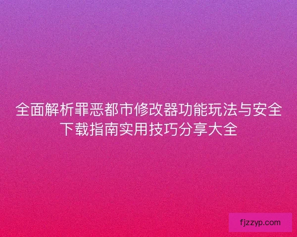全面解析罪恶都市修改器功能玩法与安全下载指南实用技巧分享大全