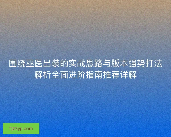 围绕巫医出装的实战思路与版本强势打法解析全面进阶指南推荐详解