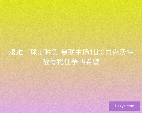 艰难一球定胜负 曼联主场1比0力克沃特福德稳住争四希望 艰难一球定胜负 曼联主场1比0力克沃特福德稳住争四希望