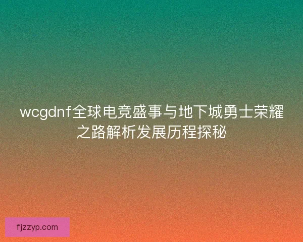 wcgdnf全球电竞盛事与地下城勇士荣耀之路解析发展历程探秘