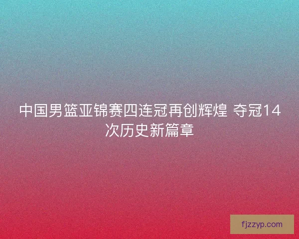中国男篮亚锦赛四连冠再创辉煌 夺冠14次历史新篇章