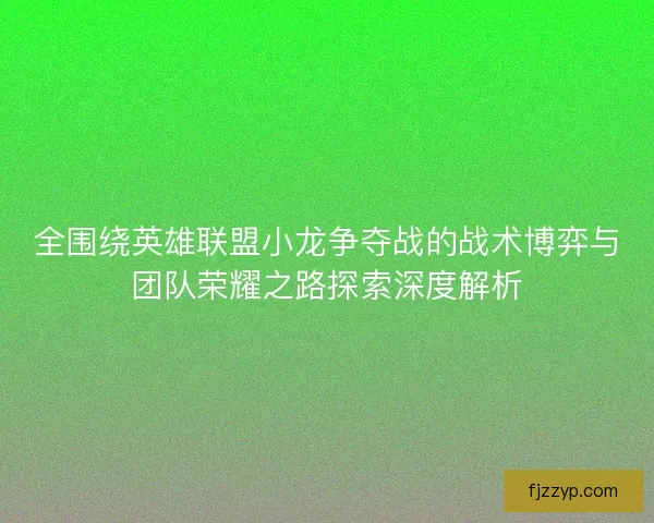 全围绕英雄联盟小龙争夺战的战术博弈与团队荣耀之路探索深度解析