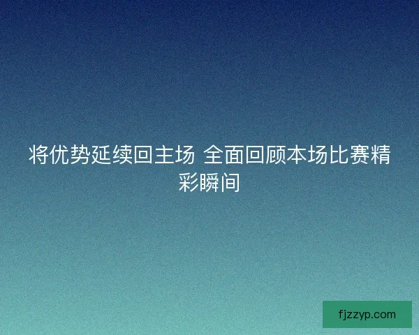 将优势延续回主场 全面回顾本场比赛精彩瞬间
