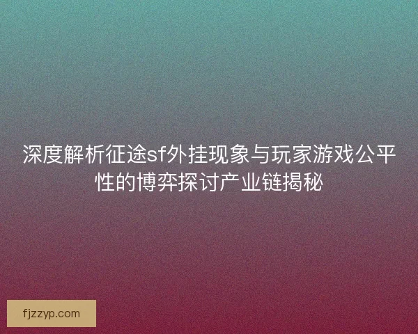 深度解析征途sf外挂现象与玩家游戏公平性的博弈探讨产业链揭秘