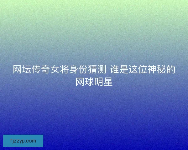 网坛传奇女将身份猜测 谁是这位神秘的网球明星