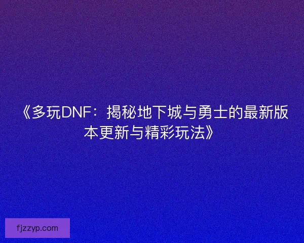 《多玩DNF：揭秘地下城与勇士的最新版本更新与精彩玩法》