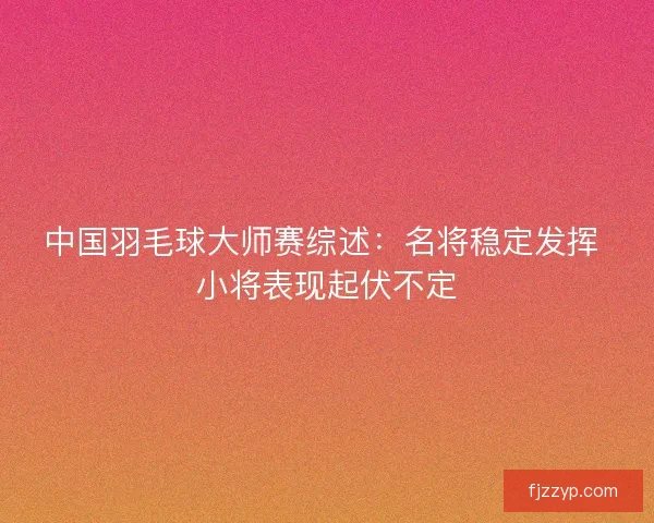 中国羽毛球大师赛综述：名将稳定发挥 小将表现起伏不定