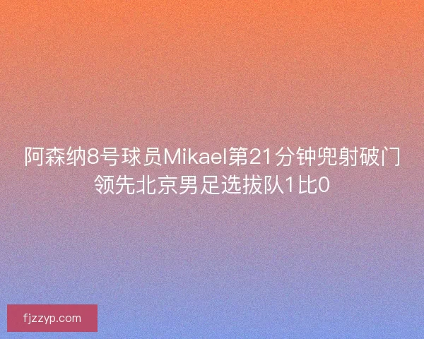 阿森纳8号球员Mikael第21分钟兜射破门领先北京男足选拔队1比0