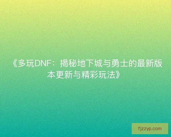 《多玩DNF：揭秘地下城与勇士的最新版本更新与精彩玩法》