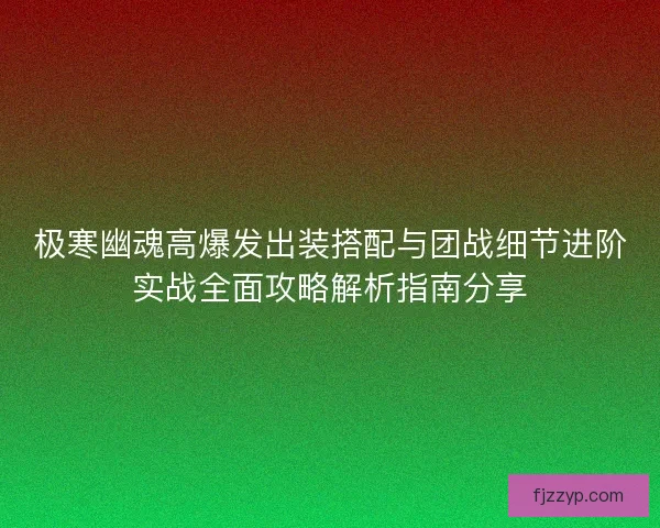 极寒幽魂高爆发出装搭配与团战细节进阶实战全面攻略解析指南分享 极寒幽魂高爆发出装搭配与团战细节进阶实战全面攻略解析指南分享