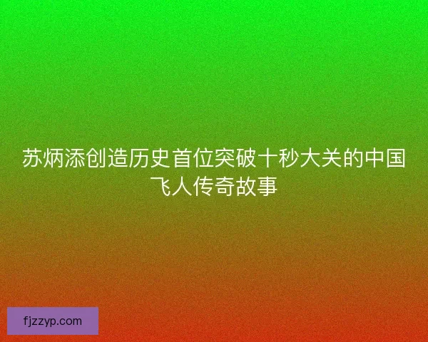 苏炳添创造历史首位突破十秒大关的中国飞人传奇故事 苏炳添创造历史首位突破十秒大关的中国飞人传奇故事