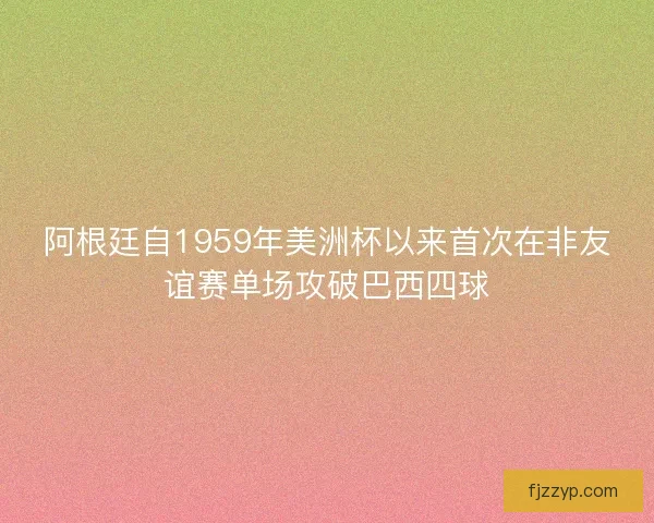 阿根廷自1959年美洲杯以来首次在非友谊赛单场攻破巴西四球 阿根廷自1959年美洲杯以来首次在非友谊赛单场攻破巴西四球