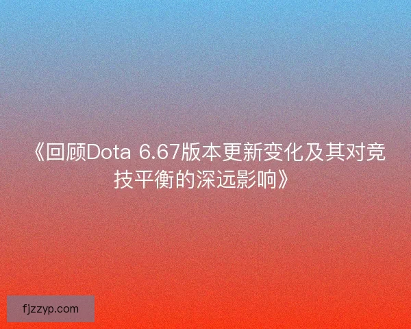 《回顾Dota 6.67版本更新变化及其对竞技平衡的深远影响》