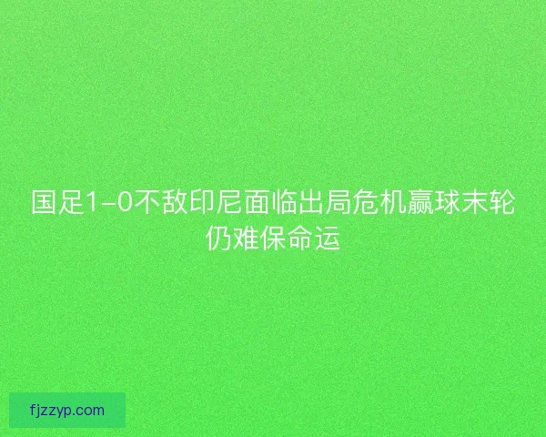 国足1-0不敌印尼面临出局危机赢球末轮仍难保命运 国足1-0不敌印尼面临出局危机赢球末轮仍难保命运
