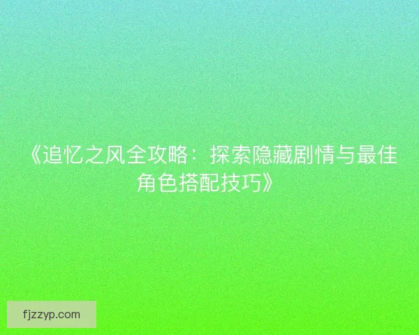 《追忆之风全攻略:探索隐藏剧情与最佳角色搭配技巧》 《追忆之风全攻略:探索隐藏剧情与最佳角色搭配技巧》
